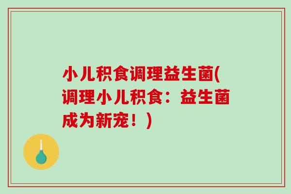 小儿积食调理益生菌(调理小儿积食：益生菌成为新宠！)