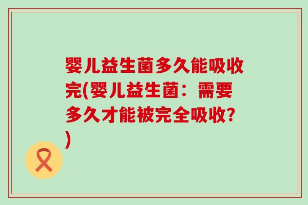 婴儿益生菌多久能吸收完(婴儿益生菌：需要多久才能被完全吸收？)