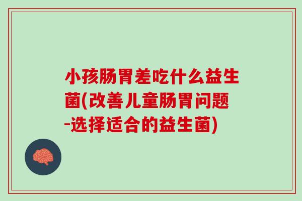 小孩肠胃差吃什么益生菌(改善儿童肠胃问题-选择适合的益生菌)