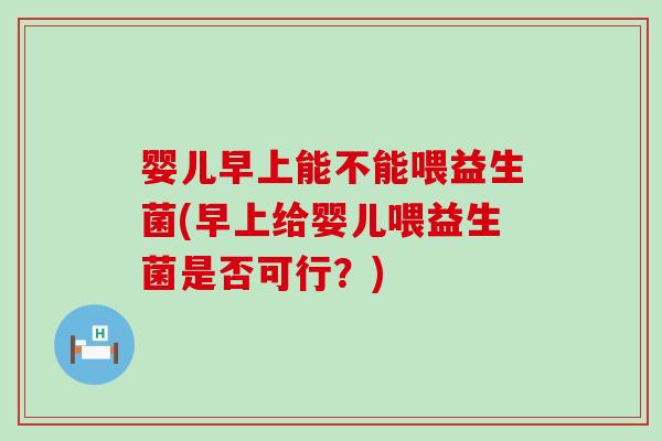 婴儿早上能不能喂益生菌(早上给婴儿喂益生菌是否可行？)
