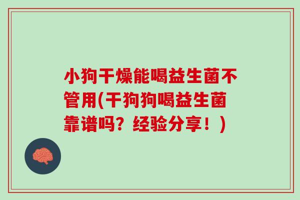 小狗干燥能喝益生菌不管用(干狗狗喝益生菌靠谱吗？经验分享！)