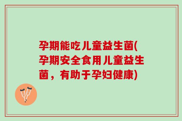 孕期能吃儿童益生菌(孕期安全食用儿童益生菌，有助于孕妇健康)