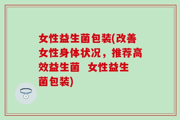 女性益生菌包装(改善女性身体状况，推荐高效益生菌  女性益生菌包装)