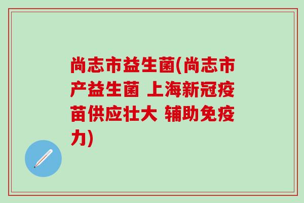 尚志市益生菌(尚志市产益生菌 上海新冠疫苗供应壮大 辅助免疫力)