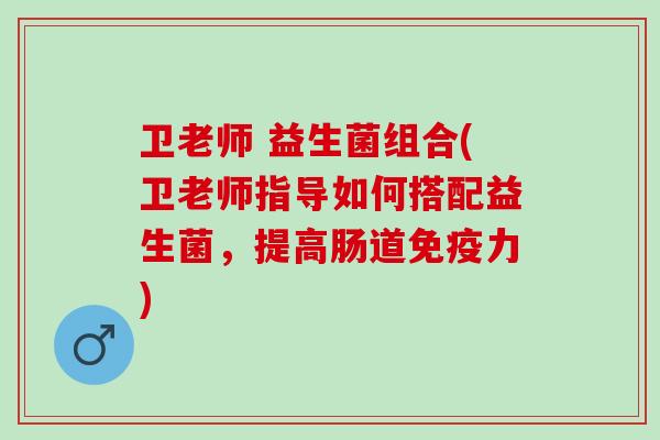 卫老师 益生菌组合(卫老师指导如何搭配益生菌，提高肠道免疫力)