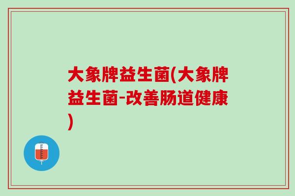 大象牌益生菌(大象牌益生菌-改善肠道健康)