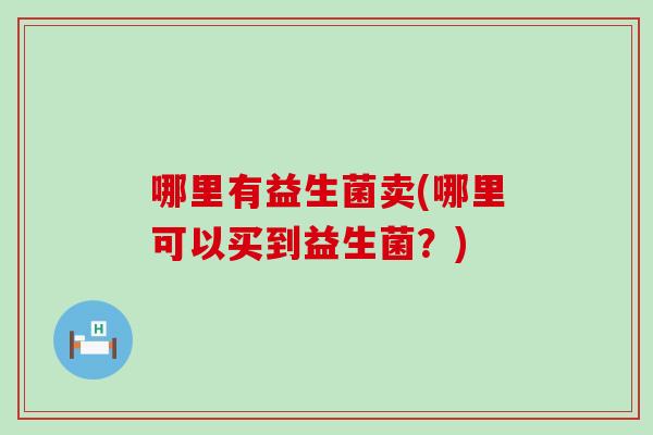 哪里有益生菌卖(哪里可以买到益生菌？)