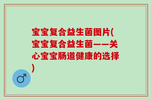 宝宝复合益生菌图片(宝宝复合益生菌——关心宝宝肠道健康的选择)