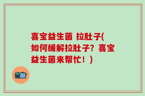 喜宝益生菌 拉肚子(如何缓解拉肚子？喜宝益生菌来帮忙！)