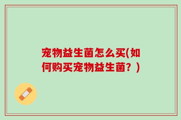 宠物益生菌怎么买(如何购买宠物益生菌？)