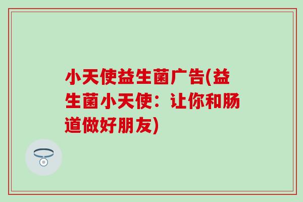小天使益生菌广告(益生菌小天使：让你和肠道做好朋友)