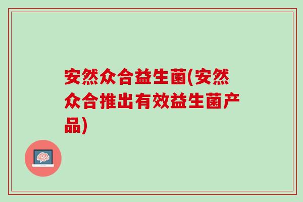 安然众合益生菌(安然众合推出有效益生菌产品)