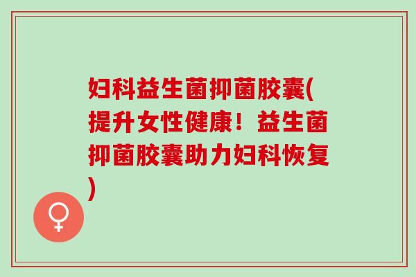 妇科益生菌抑菌胶囊(提升女性健康！益生菌抑菌胶囊助力妇科恢复)