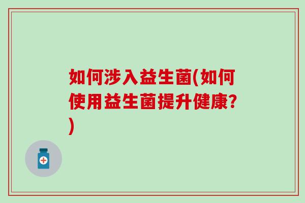 如何涉入益生菌(如何使用益生菌提升健康？)