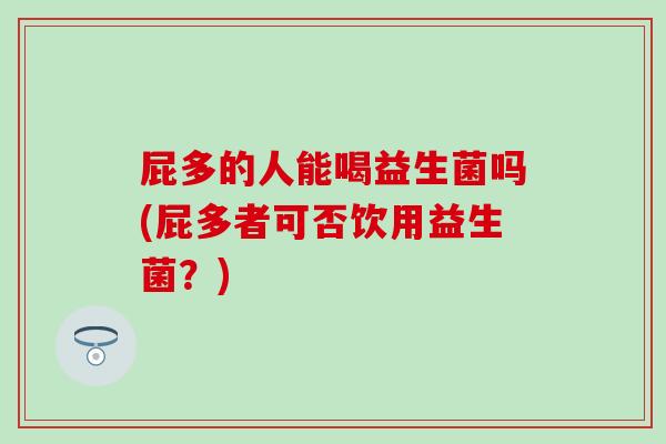 屁多的人能喝益生菌吗(屁多者可否饮用益生菌？)