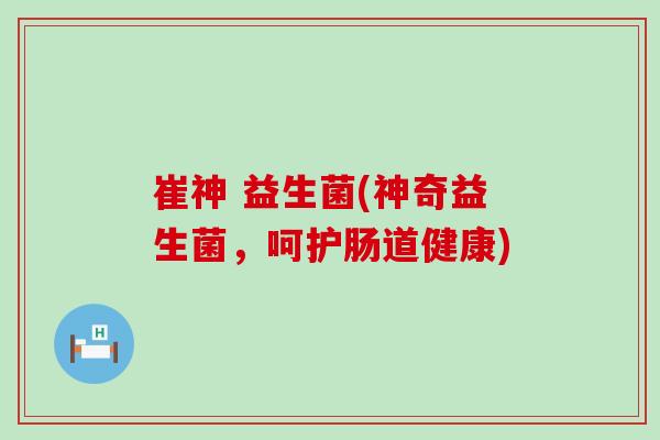 崔神 益生菌(神奇益生菌,呵护肠道健康) 崔神 益生菌(神奇益生菌,呵护肠道健康)