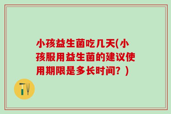 小孩益生菌吃几天(小孩服用益生菌的建议使用期限是多长时间？)