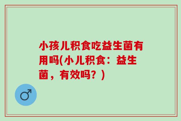 小孩儿积食吃益生菌有用吗(小儿积食：益生菌，有效吗？)