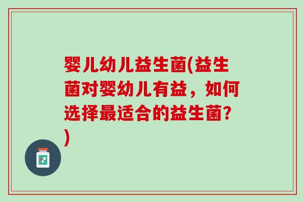 婴儿幼儿益生菌(益生菌对婴幼儿有益，如何选择最适合的益生菌？)
