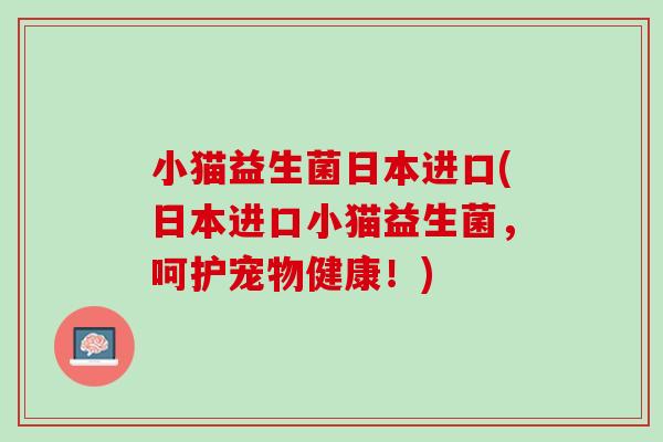 小猫益生菌日本进口(日本进口小猫益生菌，呵护宠物健康！)