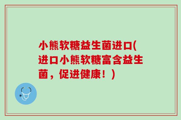 小熊软糖益生菌进口(进口小熊软糖富含益生菌，促进健康！)