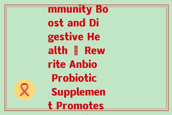 安晨益生菌(Anbio’s Probiotic Supplement for Immunity Boost and Digestive Health – Rewrite Anbio Probiotic Supplement Promotes Immunity and Digestive Health)