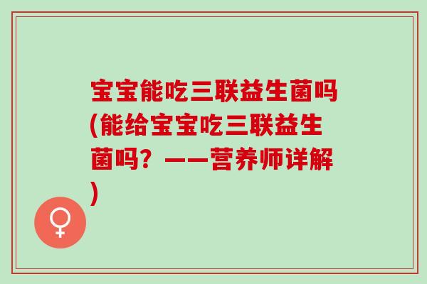 宝宝能吃三联益生菌吗(能给宝宝吃三联益生菌吗？——营养师详解)
