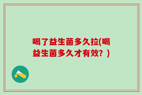 喝了益生菌多久拉(喝益生菌多久才有效？)
