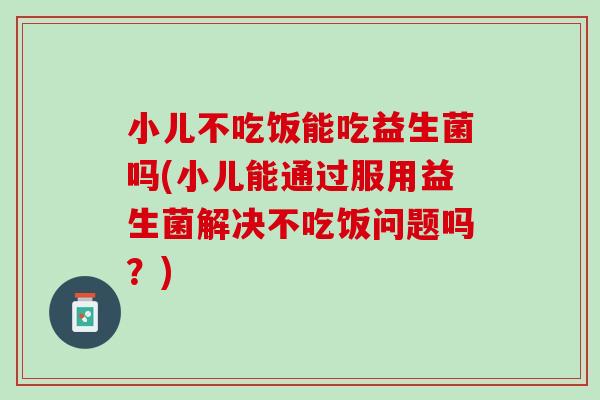 小儿不吃饭能吃益生菌吗(小儿能通过服用益生菌解决不吃饭问题吗？)