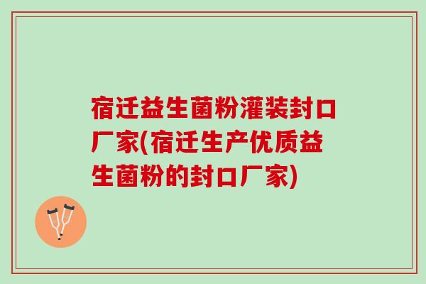 宿迁益生菌粉灌装封口厂家(宿迁生产优质益生菌粉的封口厂家)
