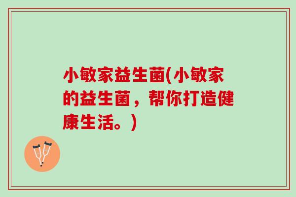 小敏家益生菌(小敏家的益生菌，帮你打造健康生活。)
