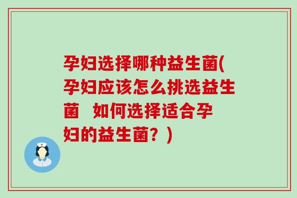 孕妇选择哪种益生菌(孕妇应该怎么挑选益生菌  如何选择适合孕妇的益生菌？)
