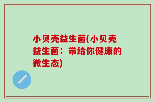 小贝壳益生菌(小贝壳益生菌：带给你健康的微生态)