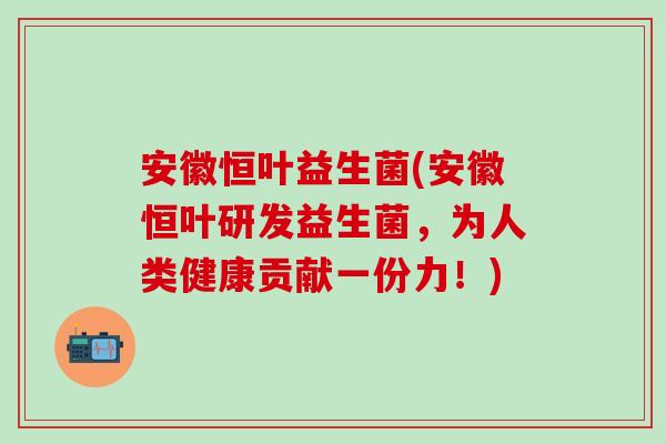 安徽恒叶益生菌(安徽恒叶研发益生菌，为人类健康贡献一份力！)