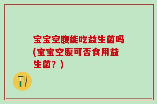 宝宝空腹能吃益生菌吗(宝宝空腹可否食用益生菌？)