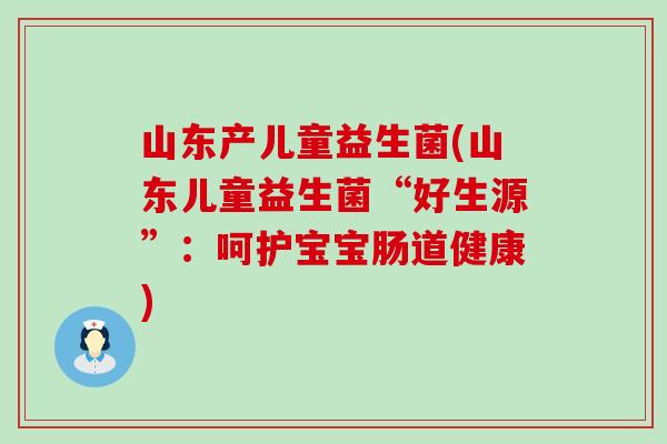 山东产儿童益生菌(山东儿童益生菌“好生源”：呵护宝宝肠道健康)