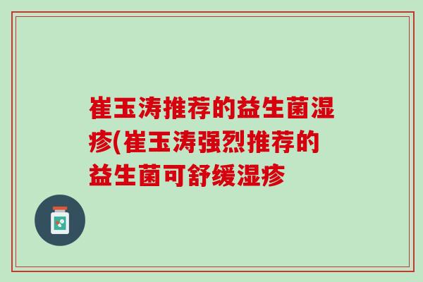 崔玉涛推荐的益生菌湿疹(崔玉涛强烈推荐的益生菌可舒缓湿疹