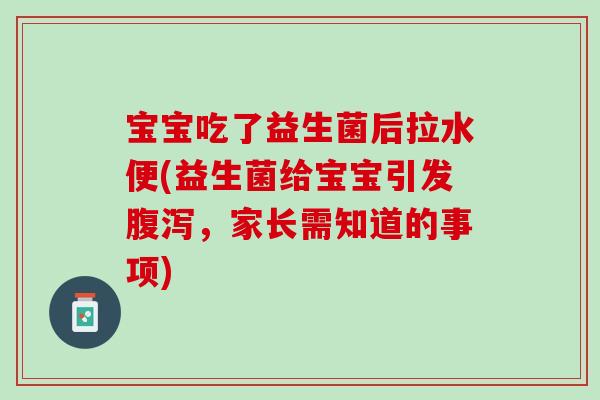 宝宝吃了益生菌后拉水便(益生菌给宝宝引发腹泻，家长需知道的事项)