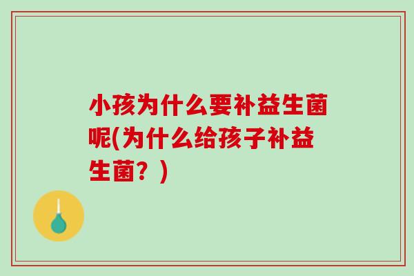 小孩为什么要补益生菌呢(为什么给孩子补益生菌？)