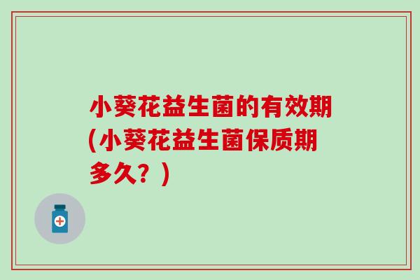 小葵花益生菌的有效期(小葵花益生菌保质期多久？)