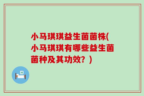 小马琪琪益生菌菌株(小马琪琪有哪些益生菌菌种及其功效?) 小马琪琪益生菌菌株(小马琪琪有哪些益生菌菌种及其功效?)
