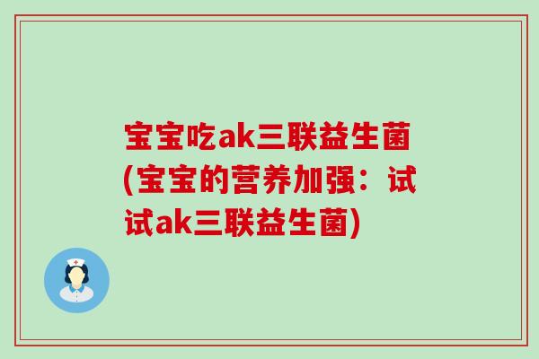 宝宝吃ak三联益生菌(宝宝的营养加强：试试ak三联益生菌)