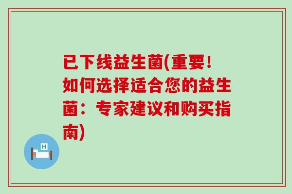 已下线益生菌(重要！如何选择适合您的益生菌：专家建议和购买指南)