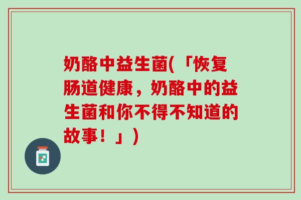 奶酪中益生菌(「恢复肠道健康，奶酪中的益生菌和你不得不知道的故事！」)
