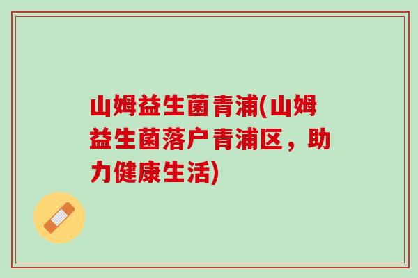 山姆益生菌青浦(山姆益生菌落户青浦区，助力健康生活)