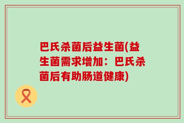 巴氏杀菌后益生菌(益生菌需求增加：巴氏杀菌后有助肠道健康)