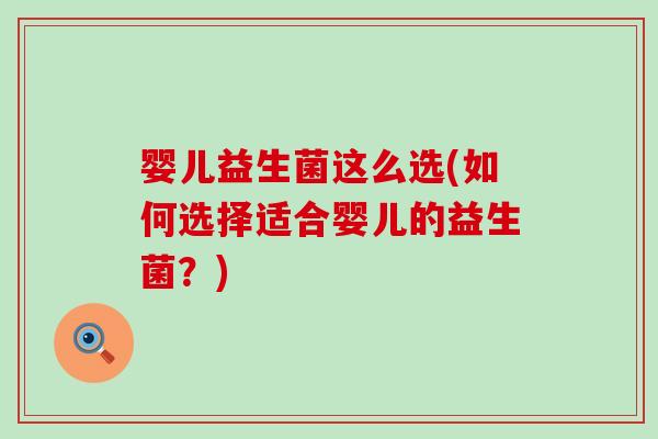 婴儿益生菌这么选(如何选择适合婴儿的益生菌？)