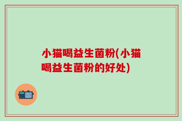 小猫喝益生菌粉(小猫喝益生菌粉的好处)