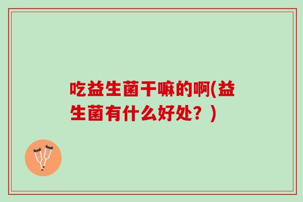 吃益生菌干嘛的啊(益生菌有什么好处？)