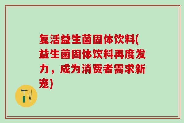 复活益生菌固体饮料(益生菌固体饮料再度发力，成为消费者需求新宠)